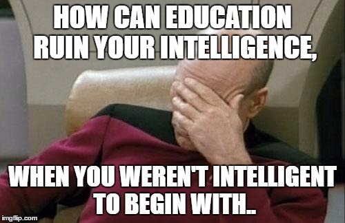 Captain Picard Facepalm | HOW CAN EDUCATION RUIN YOUR INTELLIGENCE, WHEN YOU WEREN'T INTELLIGENT TO BEGIN WITH.. | image tagged in memes,captain picard facepalm | made w/ Imgflip meme maker