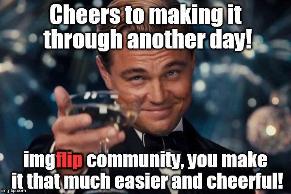 Love this place | Cheers to making it through another day! imgflip community, you make it that much easier and cheerful! flip | image tagged in memes,leonardo dicaprio cheers,burning memes,new friends,i really do try to avoid the trolls | made w/ Imgflip meme maker