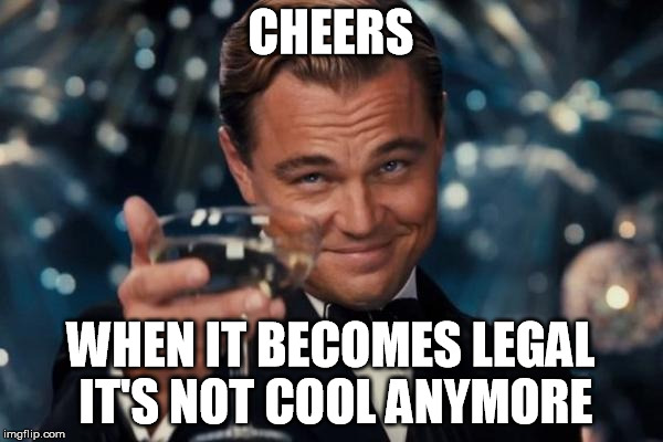 Drugs | CHEERS WHEN IT BECOMES LEGAL IT'S NOT COOL ANYMORE | image tagged in memes,leonardo dicaprio cheers | made w/ Imgflip meme maker