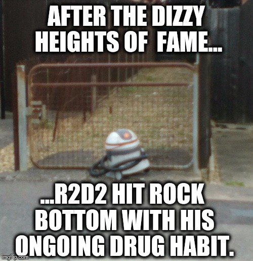 Star Wars Fame doesn't always go well... | AFTER THE DIZZY HEIGHTS OF  FAME... ...R2D2 HIT ROCK BOTTOM WITH HIS ONGOING DRUG HABIT. | image tagged in starwars,star wars,funny,meme,r2d2 | made w/ Imgflip meme maker