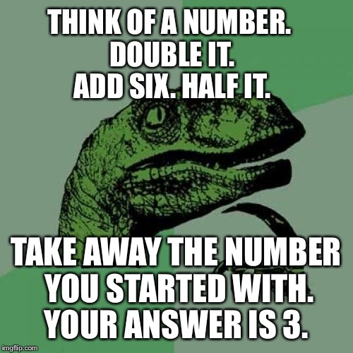 Upvote if it worked | THINK OF A NUMBER. DOUBLE IT. ADD SIX. HALF IT. TAKE AWAY THE NUMBER YOU STARTED WITH. YOUR ANSWER IS 3. | image tagged in memes,philosoraptor | made w/ Imgflip meme maker