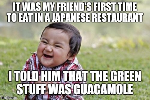 Evil Toddler Meme | IT WAS MY FRIEND'S FIRST TIME TO EAT IN A JAPANESE RESTAURANT; I TOLD HIM THAT THE GREEN STUFF WAS GUACAMOLE | image tagged in memes,evil toddler | made w/ Imgflip meme maker