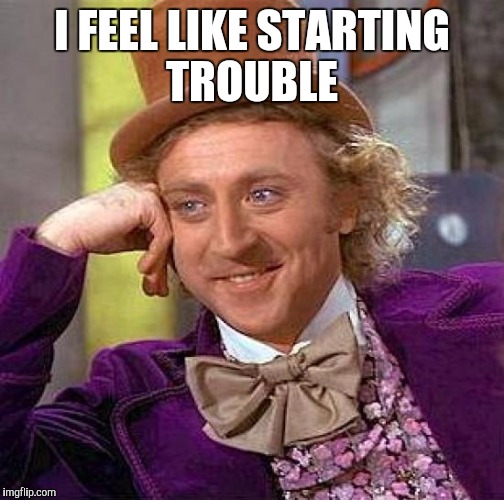 Creepy Condescending Wonka | I FEEL LIKE STARTING TROUBLE | image tagged in memes,creepy condescending wonka | made w/ Imgflip meme maker