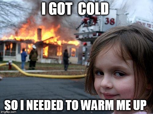 Disaster Girl Meme | I GOT  COLD; SO I NEEDED TO WARM ME UP | image tagged in memes,disaster girl | made w/ Imgflip meme maker