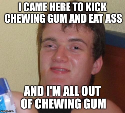 10 Guy Meme | I CAME HERE TO KICK CHEWING GUM AND EAT ASS; AND I'M ALL OUT OF CHEWING GUM | image tagged in memes,10 guy | made w/ Imgflip meme maker