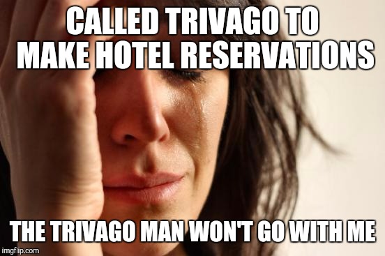 First World Problems | CALLED TRIVAGO TO MAKE HOTEL RESERVATIONS; THE TRIVAGO MAN WON'T GO WITH ME | image tagged in memes,first world problems | made w/ Imgflip meme maker