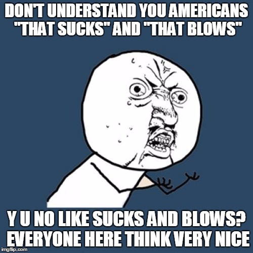 Y U No Meme | DON'T UNDERSTAND YOU AMERICANS "THAT SUCKS" AND "THAT BLOWS"; Y U NO LIKE SUCKS AND BLOWS? EVERYONE HERE THINK VERY NICE | image tagged in memes,y u no | made w/ Imgflip meme maker