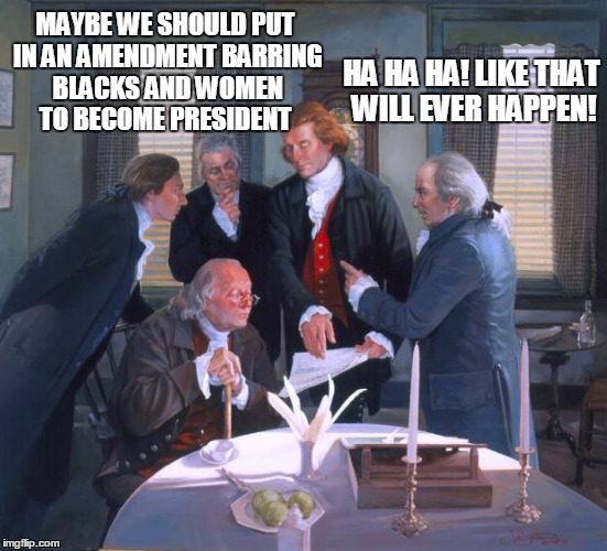 Founding Fathers | MAYBE WE SHOULD PUT IN AN AMENDMENT BARRING BLACKS AND WOMEN TO BECOME PRESIDENT; HA HA HA! LIKE THAT WILL EVER HAPPEN! | image tagged in founding fathers | made w/ Imgflip meme maker