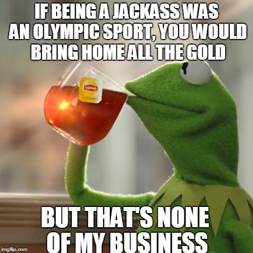 But That's None Of My Business Meme | IF BEING A JACKASS WAS AN OLYMPIC SPORT, YOU WOULD BRING HOME ALL THE GOLD; BUT THAT'S NONE OF MY BUSINESS | image tagged in memes,but thats none of my business,kermit the frog | made w/ Imgflip meme maker