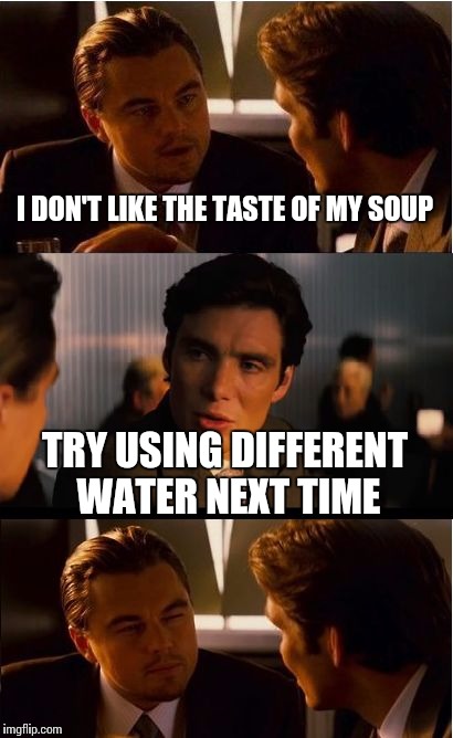 Inception Meme | I DON'T LIKE THE TASTE OF MY SOUP; TRY USING DIFFERENT WATER NEXT TIME | image tagged in memes,inception | made w/ Imgflip meme maker