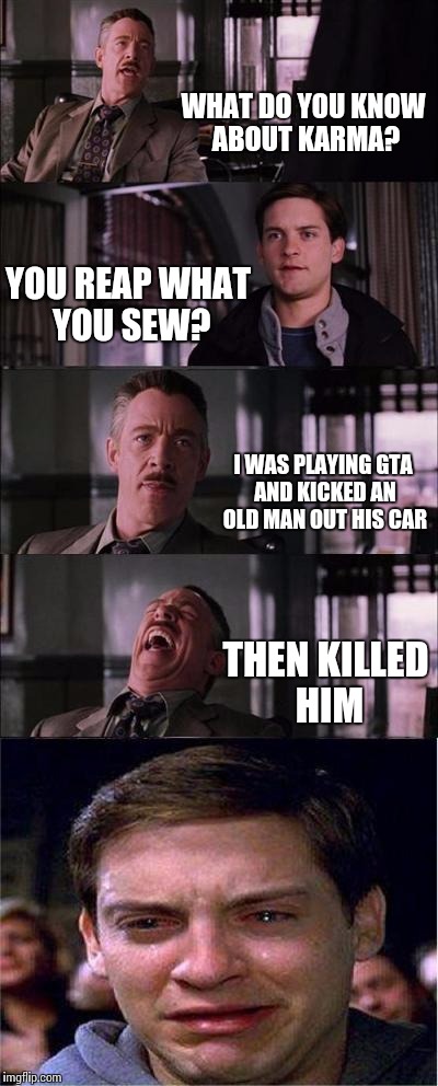 Peter Parker Cry | WHAT DO YOU KNOW ABOUT KARMA? YOU REAP WHAT YOU SEW? I WAS PLAYING GTA AND KICKED AN OLD MAN OUT HIS CAR; THEN KILLED HIM | image tagged in memes,peter parker cry | made w/ Imgflip meme maker