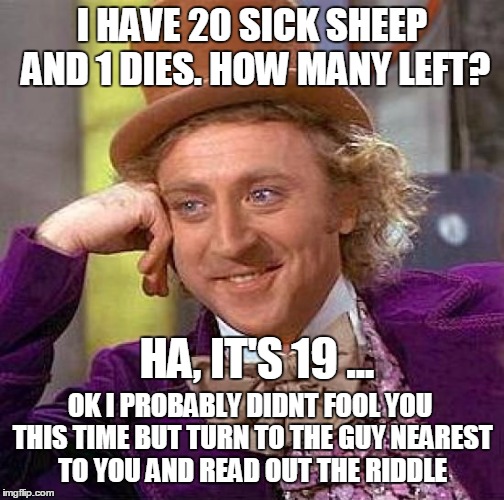 Creepy Condescending Wonka Meme | I HAVE 20 SICK SHEEP AND 1 DIES. HOW MANY LEFT? HA, IT'S 19 ... OK I PROBABLY DIDNT FOOL YOU THIS TIME BUT TURN TO THE GUY NEAREST TO YOU AND READ OUT THE RIDDLE | image tagged in memes,creepy condescending wonka | made w/ Imgflip meme maker