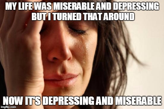 First World Problems | MY LIFE WAS MISERABLE AND DEPRESSING BUT I TURNED THAT AROUND; NOW IT'S DEPRESSING AND MISERABLE | image tagged in memes,first world problems | made w/ Imgflip meme maker