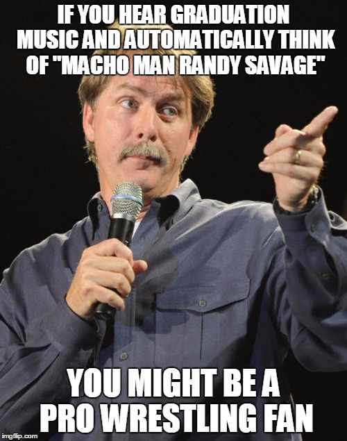 Jeff Foxworthy | IF YOU HEAR GRADUATION MUSIC AND AUTOMATICALLY THINK OF "MACHO MAN RANDY SAVAGE"; YOU MIGHT BE A PRO WRESTLING FAN | image tagged in jeff foxworthy | made w/ Imgflip meme maker