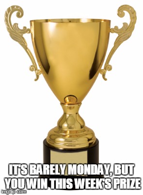 IT'S BARELY MONDAY, BUT YOU WIN THIS WEEK'S PRIZE | made w/ Imgflip meme maker