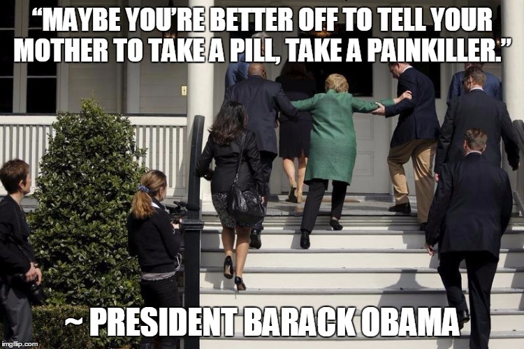 Hillary Stairs | “MAYBE YOU’RE BETTER OFF TO TELL YOUR MOTHER TO TAKE A PILL, TAKE A PAINKILLER.”; ~ PRESIDENT BARACK OBAMA | image tagged in hillary stairs | made w/ Imgflip meme maker