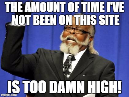 Too Damn High Meme | THE AMOUNT OF TIME I'VE NOT BEEN ON THIS SITE; IS TOO DAMN HIGH! | image tagged in memes,too damn high | made w/ Imgflip meme maker