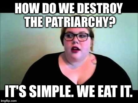 Fat feminist | HOW DO WE DESTROY THE PATRIARCHY? IT'S SIMPLE. WE EAT IT. | image tagged in fat feminist | made w/ Imgflip meme maker