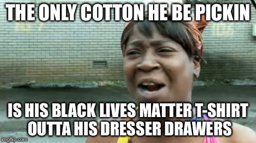 Ain't Nobody Got Time For That Meme | THE ONLY COTTON HE BE PICKIN IS HIS BLACK LIVES MATTER T-SHIRT OUTTA HIS DRESSER DRAWERS | image tagged in memes,aint nobody got time for that | made w/ Imgflip meme maker