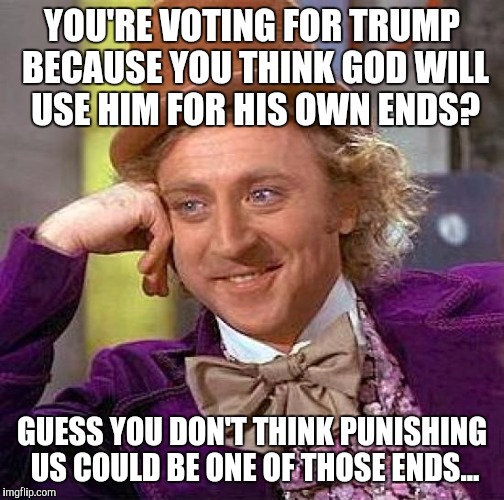 Creepy Condescending Wonka | YOU'RE VOTING FOR TRUMP BECAUSE YOU THINK GOD WILL USE HIM FOR HIS OWN ENDS? GUESS YOU DON'T THINK PUNISHING US COULD BE ONE OF THOSE ENDS... | image tagged in memes,creepy condescending wonka | made w/ Imgflip meme maker