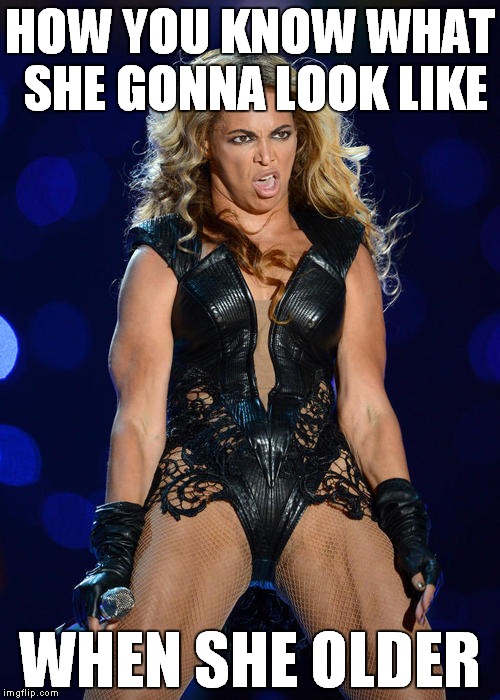 Ermahgerd Beyonce Meme | HOW YOU KNOW WHAT SHE GONNA LOOK LIKE; WHEN SHE OLDER | image tagged in memes,ermahgerd beyonce | made w/ Imgflip meme maker