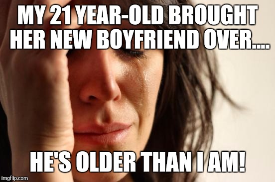 First World Problems Meme | MY 21 YEAR-OLD BROUGHT HER NEW BOYFRIEND OVER.... HE'S OLDER THAN I AM! | image tagged in memes,first world problems | made w/ Imgflip meme maker
