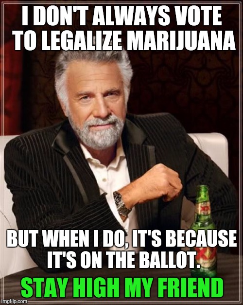 Stay high, my friend. | I DON'T ALWAYS VOTE TO LEGALIZE MARIJUANA BUT WHEN I DO, IT'S BECAUSE IT'S ON THE BALLOT. STAY HIGH MY FRIEND | image tagged in memes,the most interesting man in the world,marijuana | made w/ Imgflip meme maker