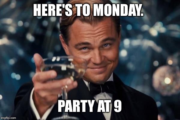 Leonardo Dicaprio Cheers Meme | HERE'S TO MONDAY. PARTY AT 9 | image tagged in memes,leonardo dicaprio cheers | made w/ Imgflip meme maker