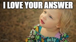 child | I LOVE YOUR ANSWER | image tagged in wonder | made w/ Imgflip meme maker