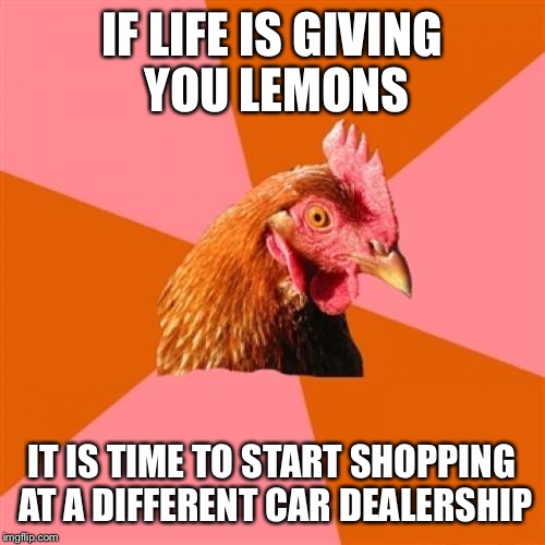 Anti Joke Chicken Meme | IF LIFE IS GIVING YOU LEMONS; IT IS TIME TO START SHOPPING AT A DIFFERENT CAR DEALERSHIP | image tagged in memes,anti joke chicken | made w/ Imgflip meme maker