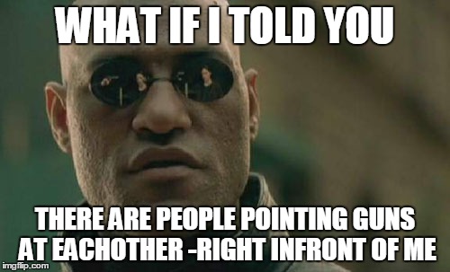 Matrix Morpheus Meme | WHAT IF I TOLD YOU; THERE ARE PEOPLE POINTING GUNS AT EACHOTHER -RIGHT INFRONT OF ME | image tagged in memes,matrix morpheus | made w/ Imgflip meme maker