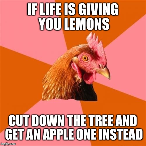 Anti Joke Chicken Meme | IF LIFE IS GIVING YOU LEMONS; CUT DOWN THE TREE AND GET AN APPLE ONE INSTEAD | image tagged in memes,anti joke chicken | made w/ Imgflip meme maker