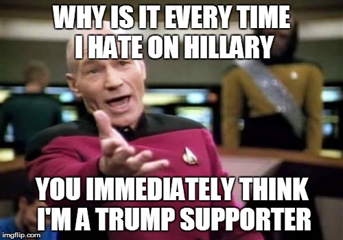 I'm an equal opportunity hater when it comes to either of them.. | WHY IS IT EVERY TIME I HATE ON HILLARY; YOU IMMEDIATELY THINK I'M A TRUMP SUPPORTER | image tagged in memes,picard wtf | made w/ Imgflip meme maker