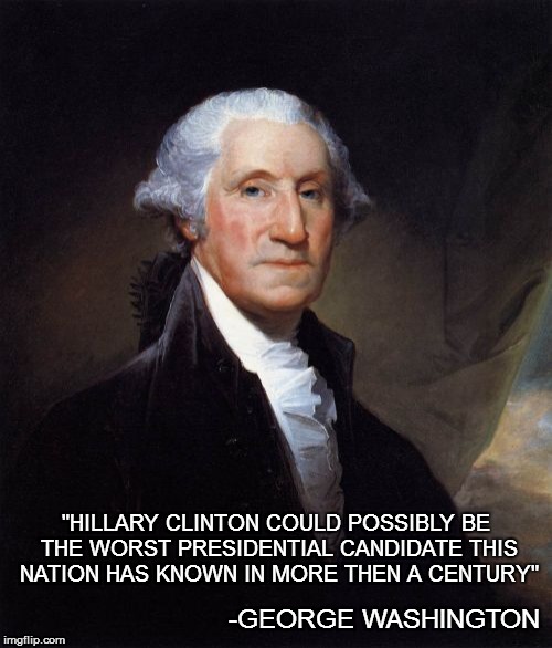 Even old George knows it. | "HILLARY CLINTON COULD POSSIBLY BE THE WORST PRESIDENTIAL CANDIDATE THIS NATION HAS KNOWN IN MORE THEN A CENTURY"; -GEORGE WASHINGTON | image tagged in memes,george washington,hillary clinton,hillary clinton 2016,president,president 2016 | made w/ Imgflip meme maker
