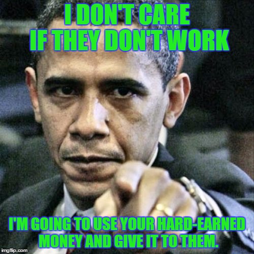 Here's a good meme on this issue: https://imgflip.com/i/12pqi6 | I DON'T CARE IF THEY DON'T WORK; I'M GOING TO USE YOUR HARD-EARNED MONEY AND GIVE IT TO THEM. | image tagged in memes,pissed off obama,template quest | made w/ Imgflip meme maker