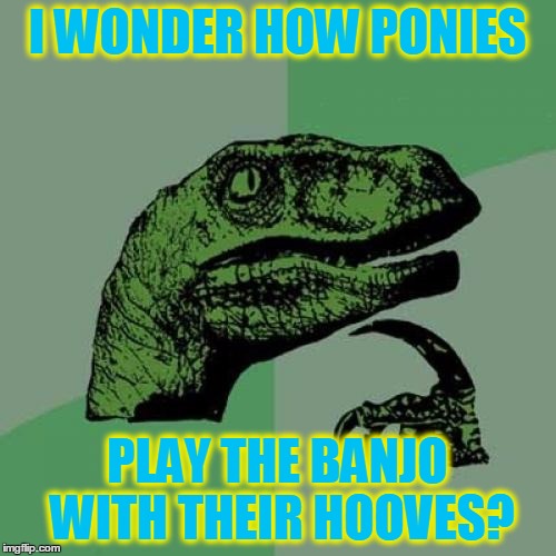 Philosoraptor Meme | I WONDER HOW PONIES PLAY THE BANJO WITH THEIR HOOVES? | image tagged in memes,philosoraptor | made w/ Imgflip meme maker