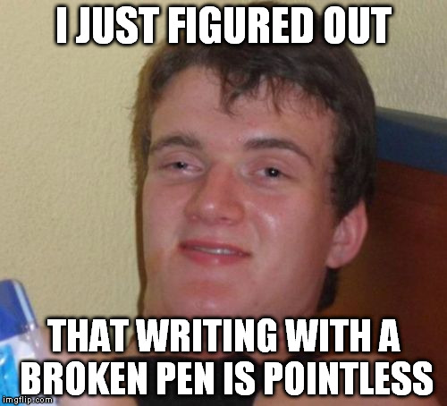 10 Guy Meme | I JUST FIGURED OUT; THAT WRITING WITH A BROKEN PEN IS POINTLESS | image tagged in memes,10 guy | made w/ Imgflip meme maker