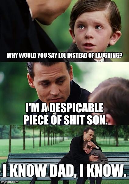 Probably why he's divorced. | WHY WOULD YOU SAY LOL INSTEAD OF LAUGHING? I'M A DESPICABLE PIECE OF SHIT SON. I KNOW DAD, I KNOW. | image tagged in memes,finding neverland,lol,funny memes | made w/ Imgflip meme maker