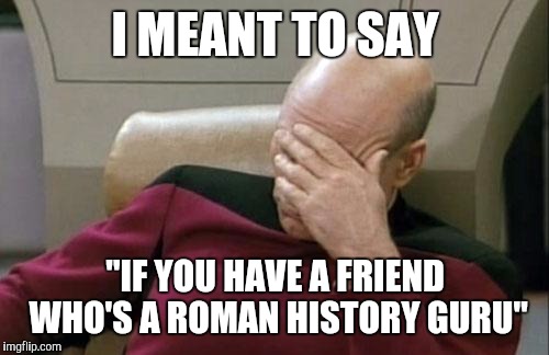 Captain Picard Facepalm Meme | I MEANT TO SAY "IF YOU HAVE A FRIEND WHO'S A ROMAN HISTORY GURU" | image tagged in memes,captain picard facepalm | made w/ Imgflip meme maker