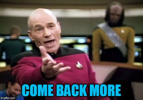 Picard Wtf Meme | COME BACK MORE | image tagged in memes,picard wtf | made w/ Imgflip meme maker