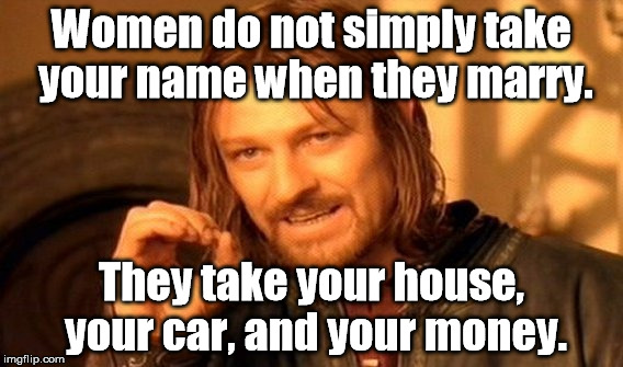 I see my friends get married, and I always wonder why. | Women do not simply take your name when they marry. They take your house, your car, and your money. | image tagged in memes,one does not simply | made w/ Imgflip meme maker