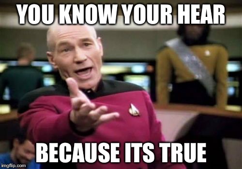 Picard Wtf Meme | YOU KNOW YOUR HEAR BECAUSE ITS TRUE | image tagged in memes,picard wtf | made w/ Imgflip meme maker