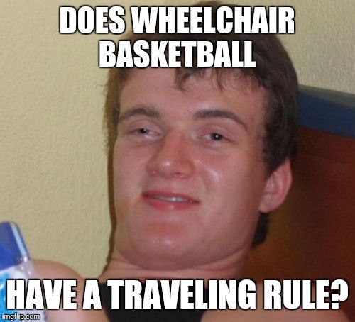 10 Guy Meme | DOES WHEELCHAIR BASKETBALL; HAVE A TRAVELING RULE? | image tagged in memes,10 guy | made w/ Imgflip meme maker