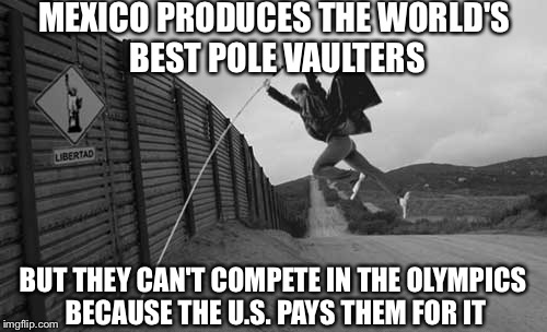 MEXICO PRODUCES THE WORLD'S BEST POLE VAULTERS; BUT THEY CAN'T COMPETE IN THE OLYMPICS BECAUSE THE U.S. PAYS THEM FOR IT | image tagged in mexican wall,2016 olympics,olympics,memes,illegal immigration,immigration | made w/ Imgflip meme maker