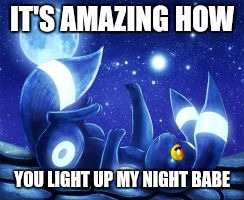 When your favorite pokemon dies | IT'S AMAZING HOW; YOU LIGHT UP MY NIGHT BABE | image tagged in when your favorite pokemon dies,pokemon go,funny memes | made w/ Imgflip meme maker