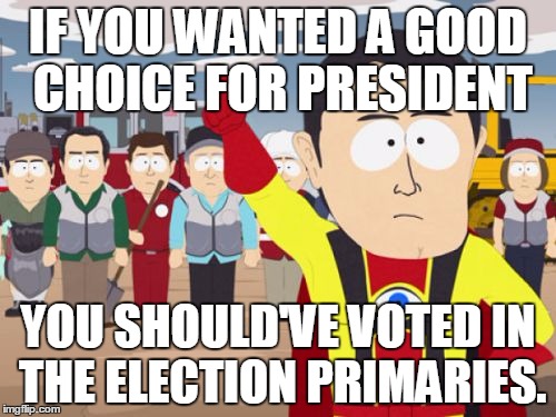 Captain Hindsight Meme | IF YOU WANTED A GOOD CHOICE FOR PRESIDENT; YOU SHOULD'VE VOTED IN THE ELECTION PRIMARIES. | image tagged in memes,captain hindsight,AdviceAnimals | made w/ Imgflip meme maker