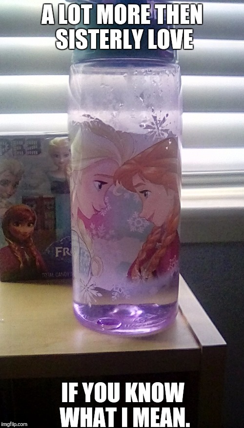 This is my water bottle. I bought it at Safeway. Apparently they are closer then we thought. | A LOT MORE THEN SISTERLY LOVE; IF YOU KNOW WHAT I MEAN. | image tagged in memes,frozen,lesbians,incest,funny | made w/ Imgflip meme maker