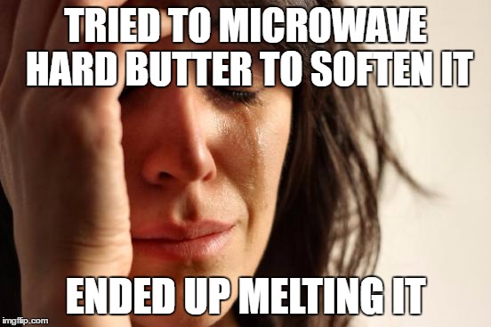 TRIED TO MICROWAVE HARD BUTTER TO SOFTEN IT ENDED UP MELTING IT | image tagged in memes,first world problems | made w/ Imgflip meme maker