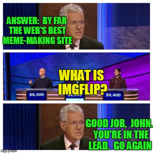 THIS ...  IS  ....  JEOPARDY! | ANSWER:  BY FAR THE WEB'S BEST MEME-MAKING SITE; WHAT IS IMGFLIP? GOOD JOB,  JOHN.  YOU'RE IN THE LEAD.  GO AGAIN | image tagged in jeopardy | made w/ Imgflip meme maker