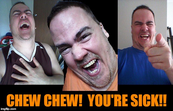 LMAO! | CHEW CHEW!  YOU'RE SICK!! | image tagged in lmao | made w/ Imgflip meme maker